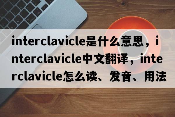 interclavicle是什么意思，interclavicle中文翻譯，interclavicle怎么讀、發(fā)音、用法及例句