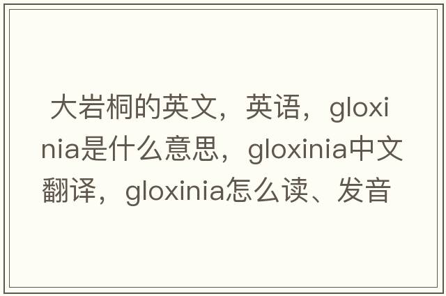  大巖桐的英文，英語，gloxinia是什么意思，gloxinia中文翻譯，gloxinia怎么讀、發(fā)音、用法及例句