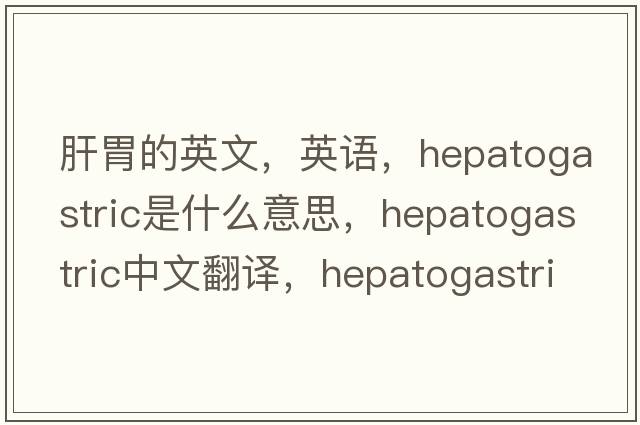 肝胃的英文，英語(yǔ)，hepatogastric是什么意思，hepatogastric中文翻譯，hepatogastric怎么讀、發(fā)音、用法及例句