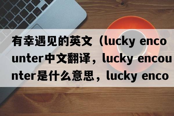 有幸遇見的英文（lucky encounter中文翻譯，lucky encounter是什么意思，lucky encounter發(fā)音、用法及例句）
