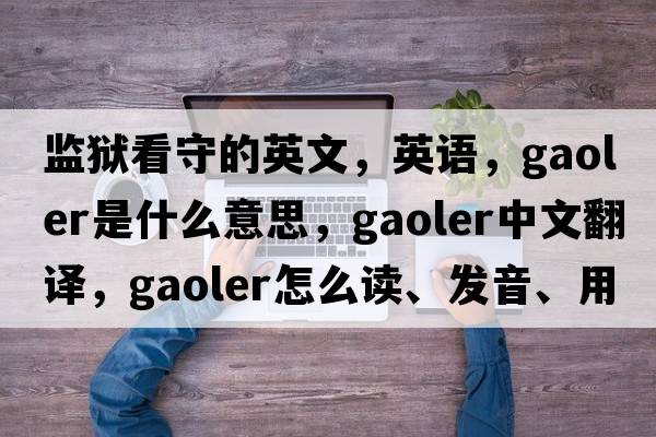 監(jiān)獄看守的英文，英語(yǔ)，gaoler是什么意思，gaoler中文翻譯，gaoler怎么讀、發(fā)音、用法及例句