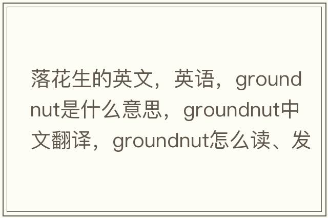 落花生的英文，英語，groundnut是什么意思，groundnut中文翻譯，groundnut怎么讀、發(fā)音、用法及例句