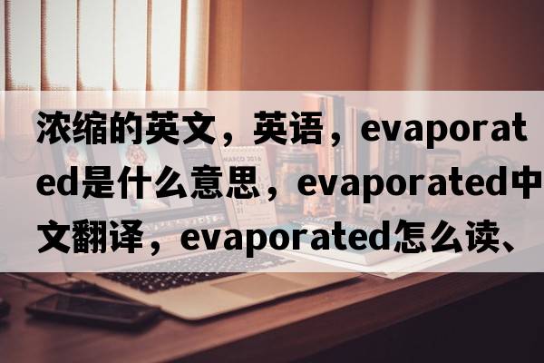 濃縮的英文，英語，evaporated是什么意思，evaporated中文翻譯，evaporated怎么讀、發(fā)音、用法及例句