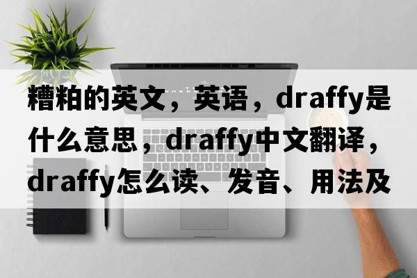 糟粕的英文，英語，draffy是什么意思，draffy中文翻譯，draffy怎么讀、發(fā)音、用法及例句