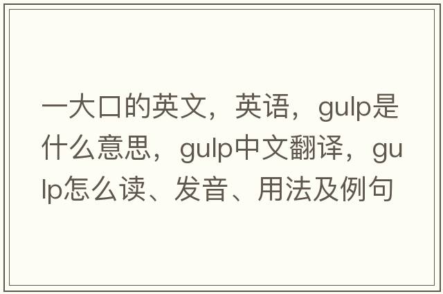 一大口的英文，英語(yǔ)，gulp是什么意思，gulp中文翻譯，gulp怎么讀、發(fā)音、用法及例句