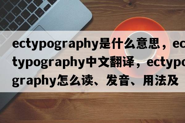 ectypography是什么意思，ectypography中文翻譯，ectypography怎么讀、發(fā)音、用法及例句