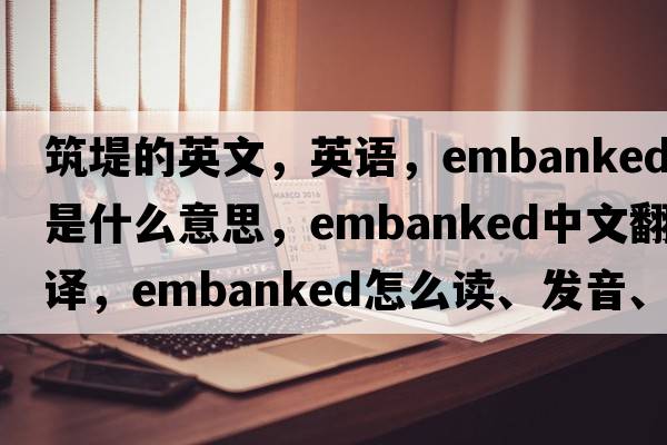 筑堤的英文，英語，embanked是什么意思，embanked中文翻譯，embanked怎么讀、發(fā)音、用法及例句