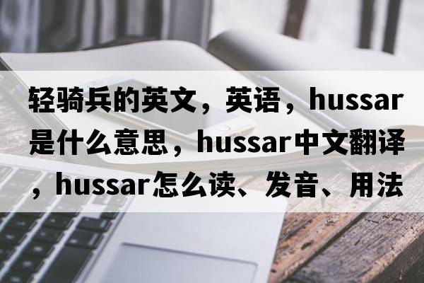 輕騎兵的英文，英語，hussar是什么意思，hussar中文翻譯，hussar怎么讀、發(fā)音、用法及例句