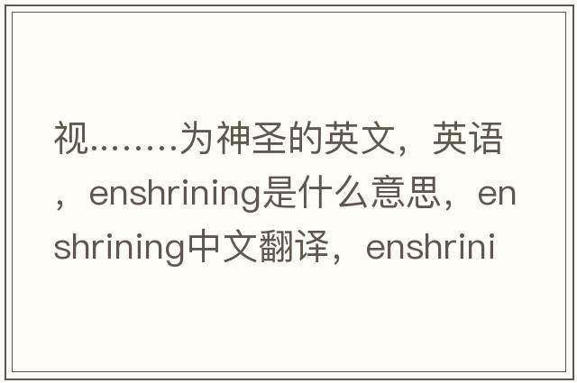 視..……為神圣的英文，英語，enshrining是什么意思，enshrining中文翻譯，enshrining怎么讀、發(fā)音、用法及例句