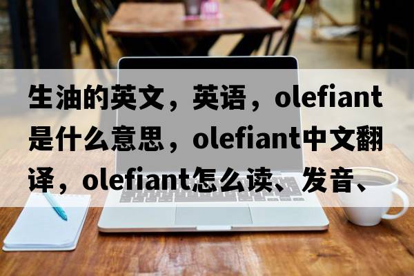 生油的英文，英語(yǔ)，olefiant是什么意思，olefiant中文翻譯，olefiant怎么讀、發(fā)音、用法及例句