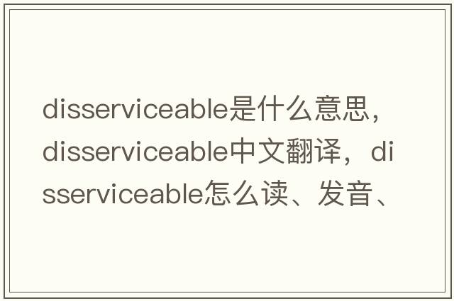 disserviceable是什么意思，disserviceable中文翻譯，disserviceable怎么讀、發(fā)音、用法及例句