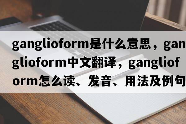 ganglioform是什么意思，ganglioform中文翻譯，ganglioform怎么讀、發(fā)音、用法及例句
