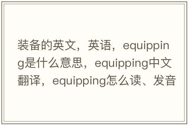 裝備的英文，英語，equipping是什么意思，equipping中文翻譯，equipping怎么讀、發(fā)音、用法及例句