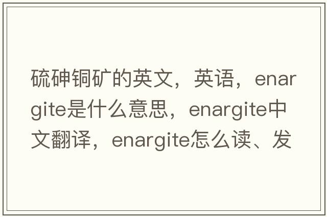硫砷銅礦的英文，英語(yǔ)，enargite是什么意思，enargite中文翻譯，enargite怎么讀、發(fā)音、用法及例句