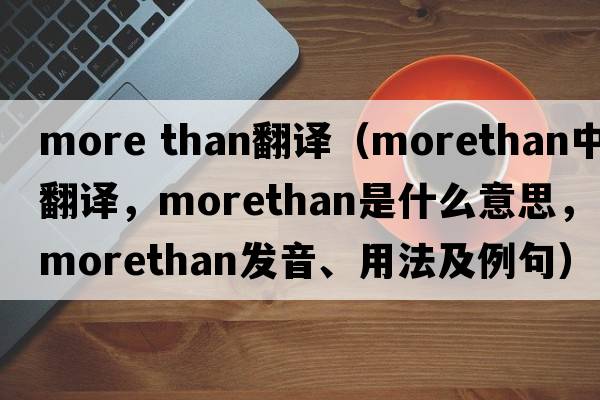 more than翻譯（morethan中文翻譯，morethan是什么意思，morethan發(fā)音、用法及例句）