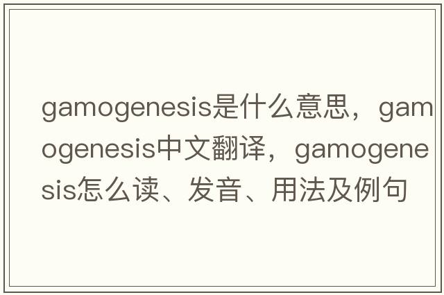 gamogenesis是什么意思，gamogenesis中文翻譯，gamogenesis怎么讀、發(fā)音、用法及例句