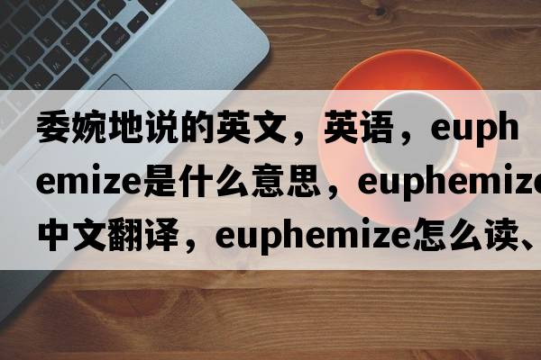 委婉地說的英文，英語，euphemize是什么意思，euphemize中文翻譯，euphemize怎么讀、發(fā)音、用法及例句