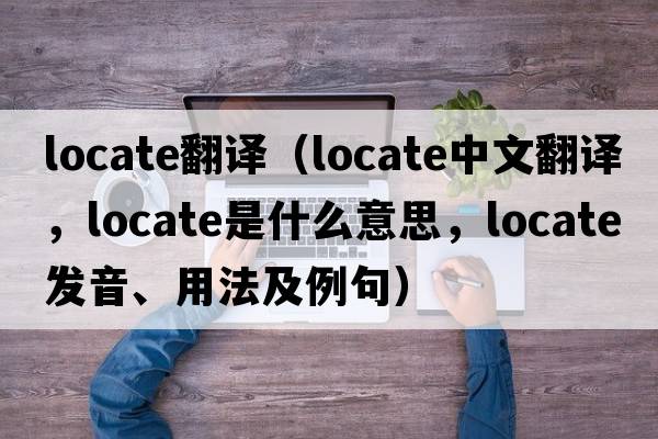 locate翻譯（locate中文翻譯，locate是什么意思，locate發(fā)音、用法及例句）