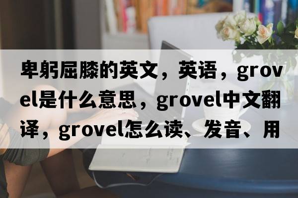 卑躬屈膝的英文，英語，grovel是什么意思，grovel中文翻譯，grovel怎么讀、發(fā)音、用法及例句