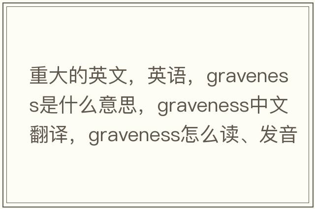重大的英文，英語，graveness是什么意思，graveness中文翻譯，graveness怎么讀、發(fā)音、用法及例句