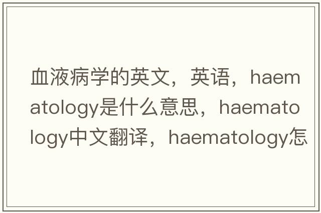 血液病學(xué)的英文，英語，haematology是什么意思，haematology中文翻譯，haematology怎么讀、發(fā)音、用法及例句