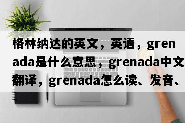 格林納達(dá)的英文，英語，Grenada是什么意思，Grenada中文翻譯，Grenada怎么讀、發(fā)音、用法及例句