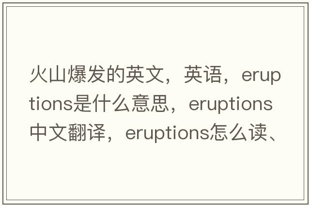 火山爆發(fā)的英文，英語，eruptions是什么意思，eruptions中文翻譯，eruptions怎么讀、發(fā)音、用法及例句