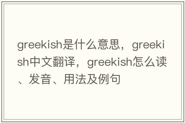 Greekish是什么意思，Greekish中文翻譯，Greekish怎么讀、發(fā)音、用法及例句