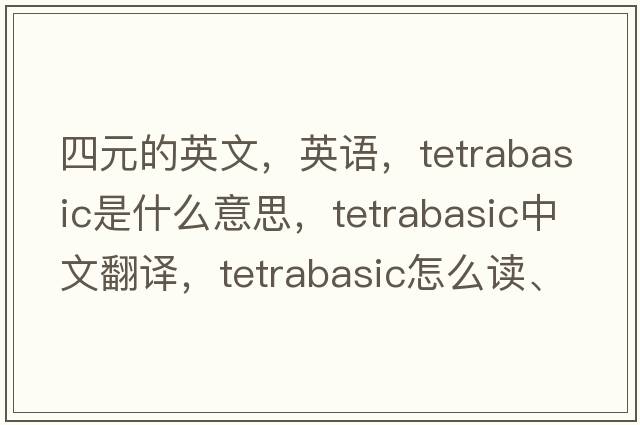 四元的英文，英語(yǔ)，tetrabasic是什么意思，tetrabasic中文翻譯，tetrabasic怎么讀、發(fā)音、用法及例句