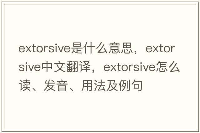 extorsive是什么意思，extorsive中文翻譯，extorsive怎么讀、發(fā)音、用法及例句