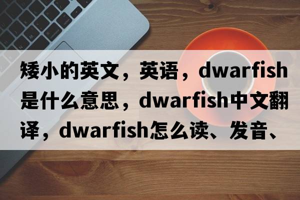 矮小的英文，英語，dwarfish是什么意思，dwarfish中文翻譯，dwarfish怎么讀、發(fā)音、用法及例句
