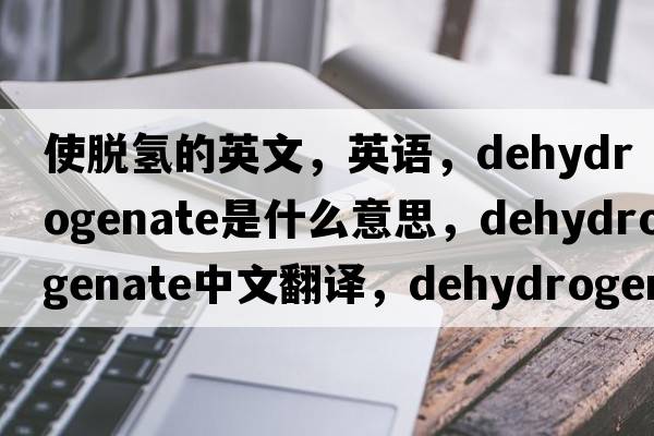 使脫氫的英文，英語，dehydrogenate是什么意思，dehydrogenate中文翻譯，dehydrogenate怎么讀、發(fā)音、用法及例句