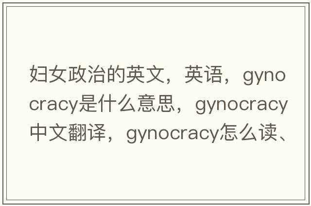 婦女政治的英文，英語，gynocracy是什么意思，gynocracy中文翻譯，gynocracy怎么讀、發(fā)音、用法及例句