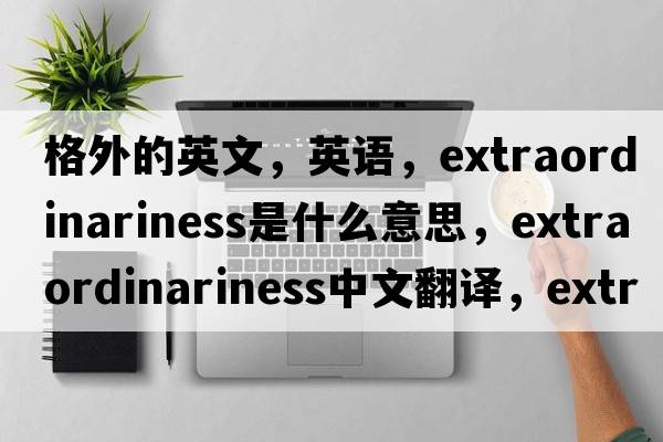 格外的英文，英語，extraordinariness是什么意思，extraordinariness中文翻譯，extraordinariness怎么讀、發(fā)音、用法及例句