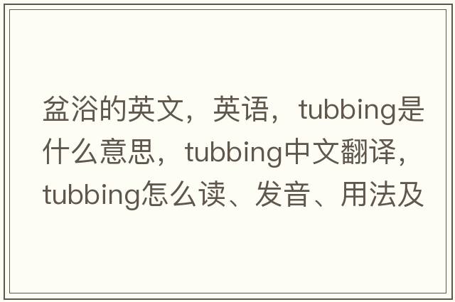 盆浴的英文，英語，tubbing是什么意思，tubbing中文翻譯，tubbing怎么讀、發(fā)音、用法及例句