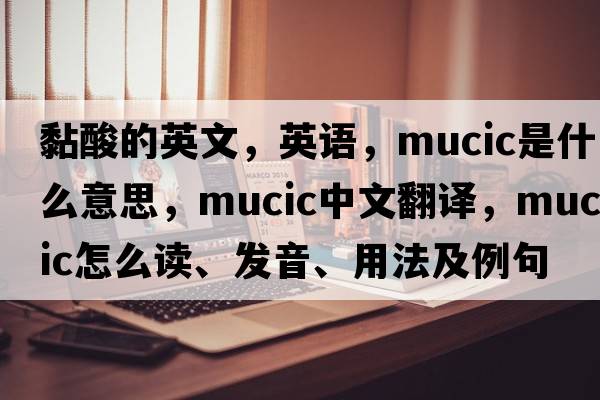 黏酸的英文，英語(yǔ)，mucic是什么意思，mucic中文翻譯，mucic怎么讀、發(fā)音、用法及例句