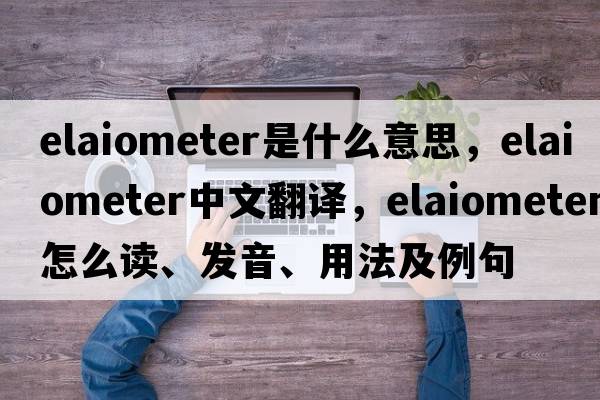 elaiometer是什么意思，elaiometer中文翻譯，elaiometer怎么讀、發(fā)音、用法及例句