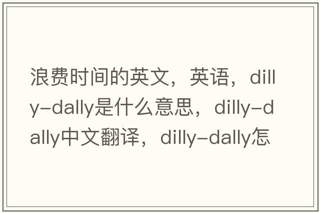浪費時間的英文，英語，dilly-dally是什么意思，dilly-dally中文翻譯，dilly-dally怎么讀、發(fā)音、用法及例句