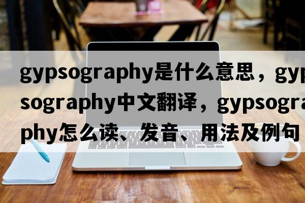 gypsography是什么意思，gypsography中文翻譯，gypsography怎么讀、發(fā)音、用法及例句