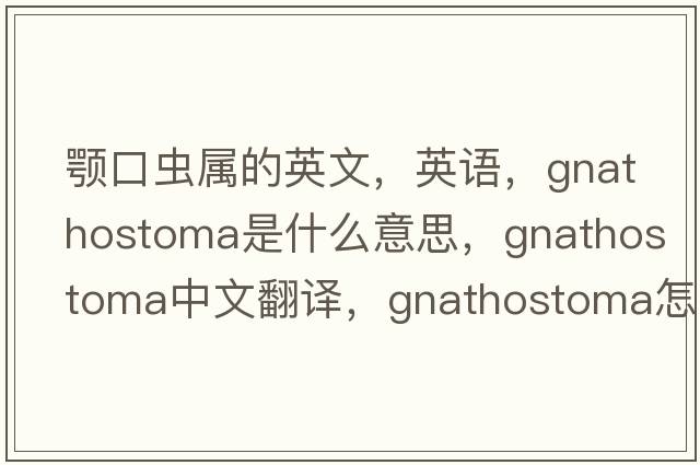 顎口蟲(chóng)屬的英文，英語(yǔ)，Gnathostoma是什么意思，Gnathostoma中文翻譯，Gnathostoma怎么讀、發(fā)音、用法及例句
