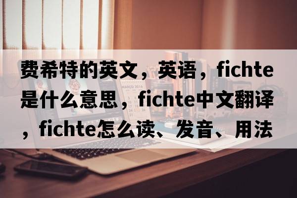 費希特的英文，英語，F(xiàn)ichte是什么意思，F(xiàn)ichte中文翻譯，F(xiàn)ichte怎么讀、發(fā)音、用法及例句
