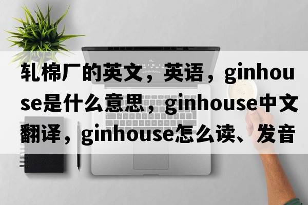 軋棉廠的英文，英語，ginhouse是什么意思，ginhouse中文翻譯，ginhouse怎么讀、發(fā)音、用法及例句