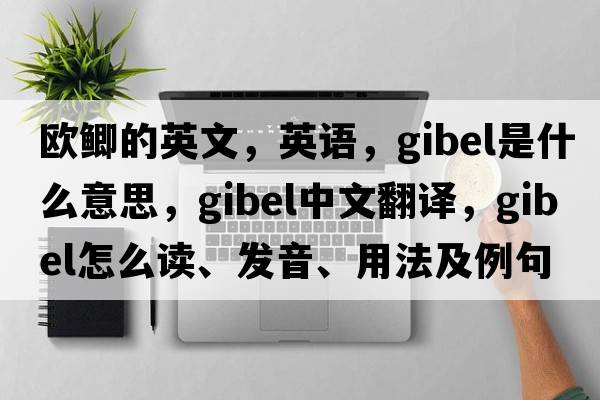 歐鯽的英文，英語(yǔ)，Gibel是什么意思，Gibel中文翻譯，Gibel怎么讀、發(fā)音、用法及例句