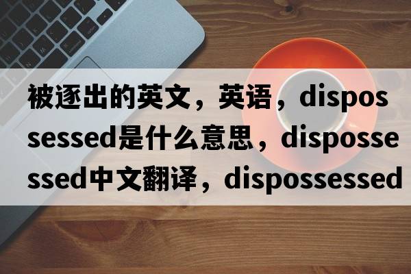 被逐出的英文，英語，dispossessed是什么意思，dispossessed中文翻譯，dispossessed怎么讀、發(fā)音、用法及例句