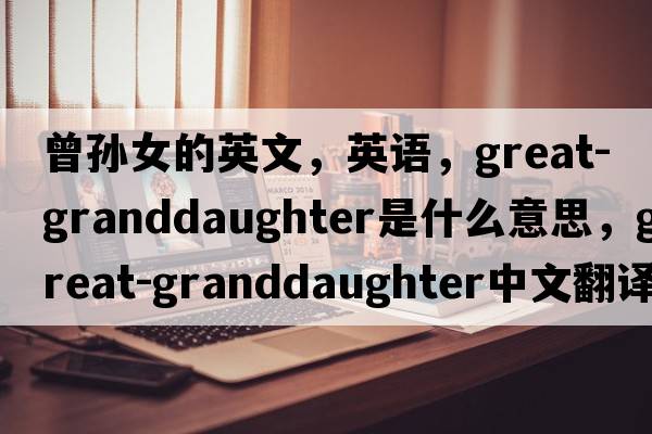 曾孫女的英文，英語，great-granddaughter是什么意思，great-granddaughter中文翻譯，great-granddaughter怎么讀、發(fā)音、用法及例句