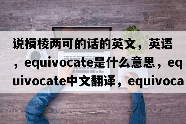 說模棱兩可的話的英文，英語，equivocate是什么意思，equivocate中文翻譯，equivocate怎么讀、發(fā)音、用法及例句