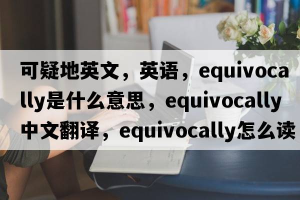 可疑地英文，英語(yǔ)，equivocally是什么意思，equivocally中文翻譯，equivocally怎么讀、發(fā)音、用法及例句