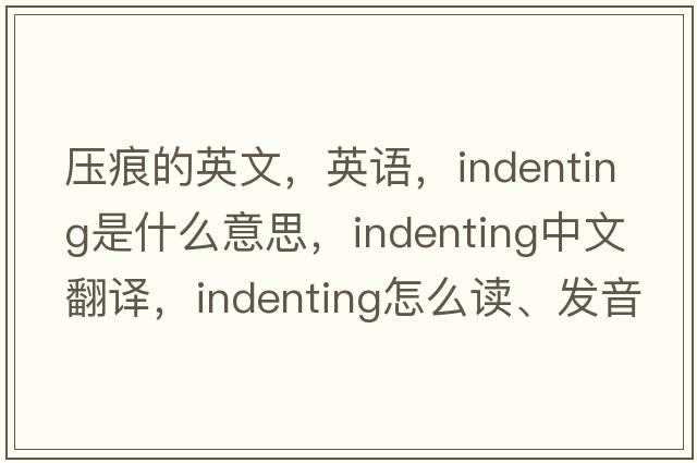壓痕的英文，英語，indenting是什么意思，indenting中文翻譯，indenting怎么讀、發(fā)音、用法及例句