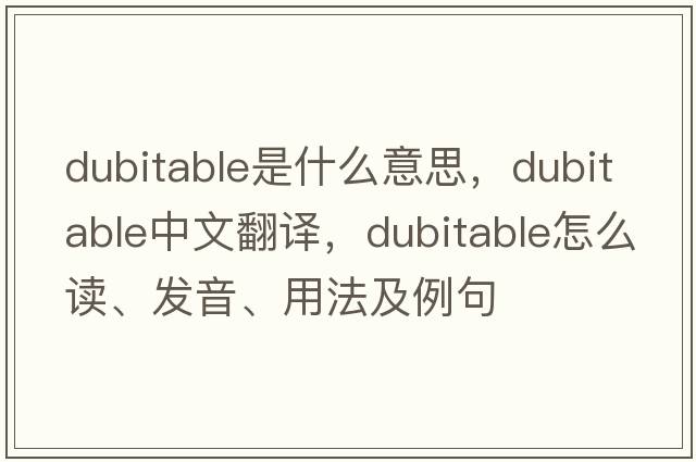 dubitable是什么意思，dubitable中文翻譯，dubitable怎么讀、發(fā)音、用法及例句