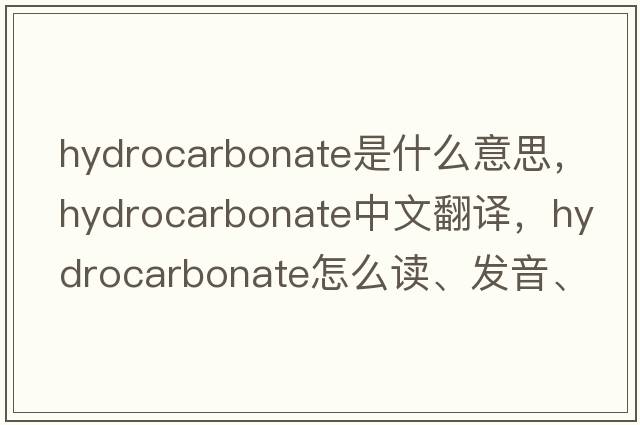 hydrocarbonate是什么意思，hydrocarbonate中文翻譯，hydrocarbonate怎么讀、發(fā)音、用法及例句